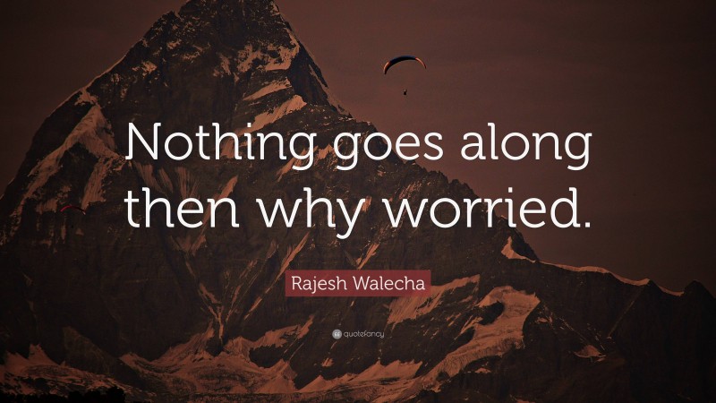 Rajesh Walecha Quote: “Nothing goes along then why worried.”