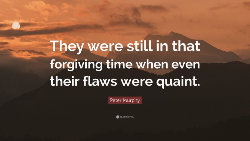 Peter Murphy Quote: “They were still in that forgiving time when even their flaws were quaint.”