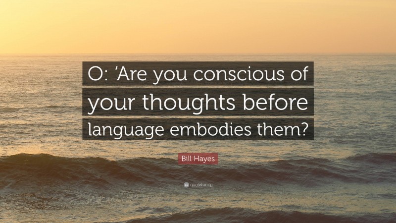 Bill Hayes Quote: “O: ‘Are you conscious of your thoughts before language embodies them?”