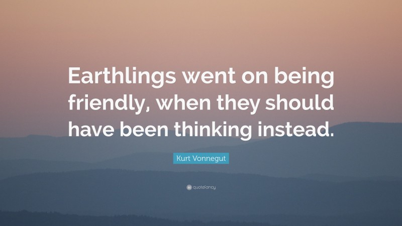 Kurt Vonnegut Quote: “Earthlings went on being friendly, when they should have been thinking instead.”