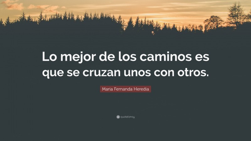 Maria Fernanda Heredia Quote: “Lo mejor de los caminos es que se cruzan unos con otros.”