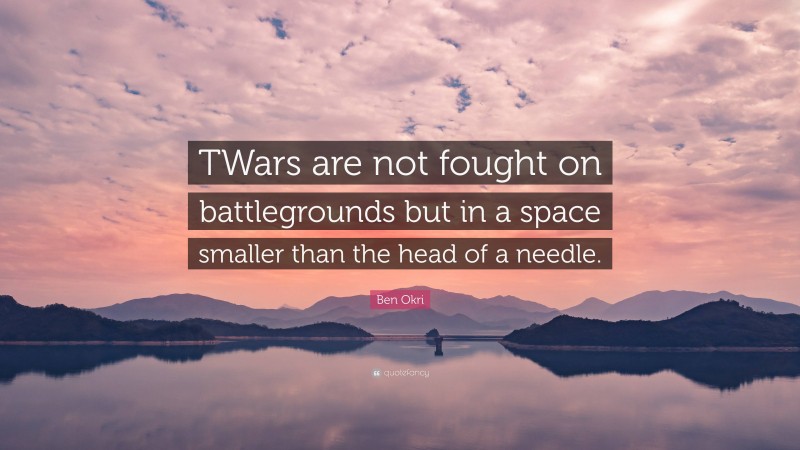 Ben Okri Quote: “TWars are not fought on battlegrounds but in a space smaller than the head of a needle.”