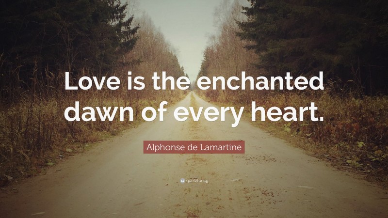 Alphonse de Lamartine Quote: “Love is the enchanted dawn of every heart.”