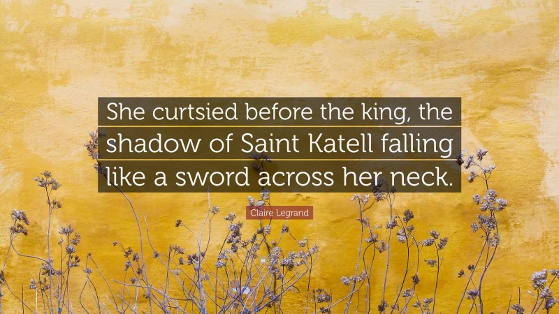 Claire Legrand Quote: “She curtsied before the king, the shadow of Saint Katell falling like a sword across her neck.”
