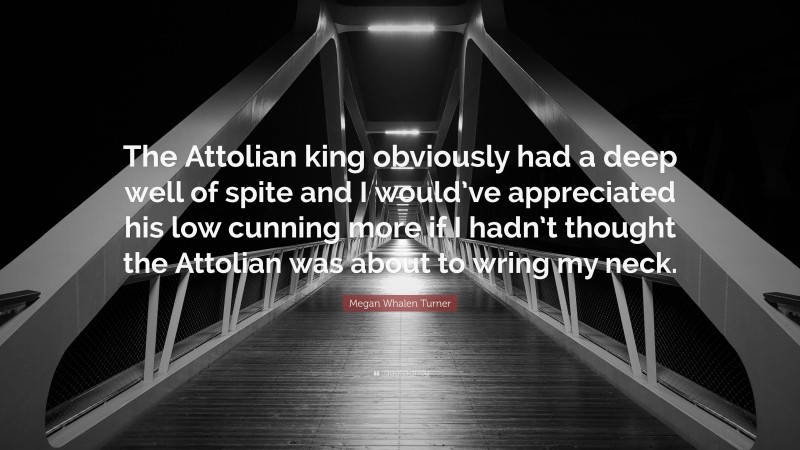Megan Whalen Turner Quote: “The Attolian king obviously had a deep well of spite and I would’ve appreciated his low cunning more if I hadn’t thought the Attolian was about to wring my neck.”