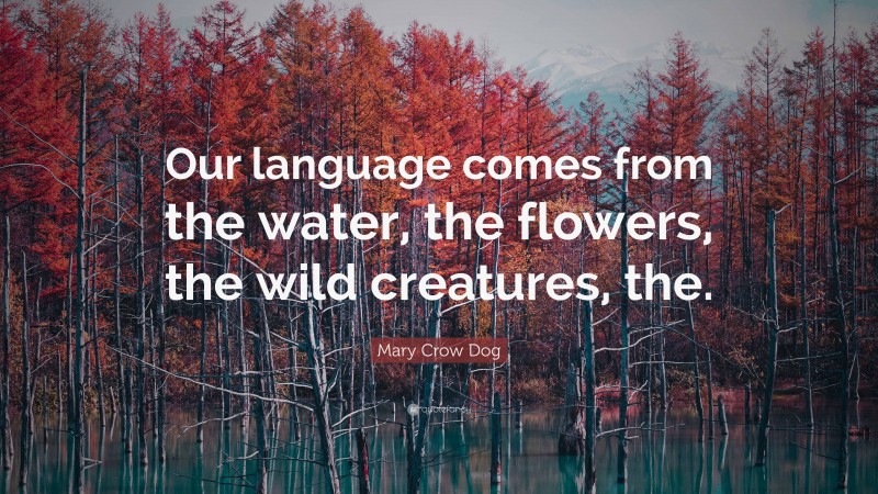 Mary Crow Dog Quote: “Our language comes from the water, the flowers, the wild creatures, the.”