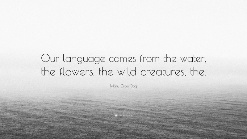 Mary Crow Dog Quote: “Our language comes from the water, the flowers, the wild creatures, the.”