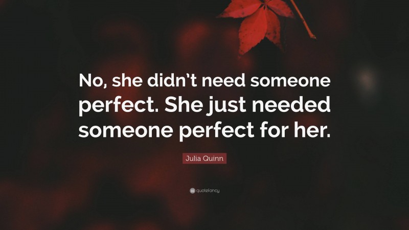 Julia Quinn Quote: “No, she didn’t need someone perfect. She just needed someone perfect for her.”