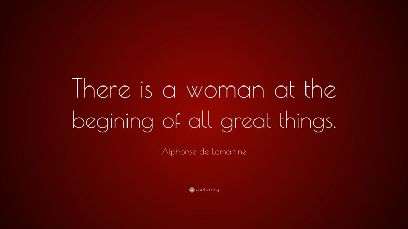 Alphonse de Lamartine Quote: “There is a woman at the begining of all great things.”