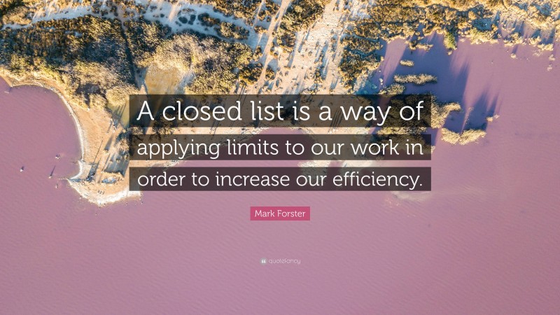 Mark Forster Quote: “A closed list is a way of applying limits to our work in order to increase our efficiency.”