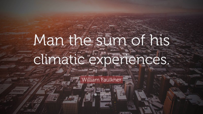 William Faulkner Quote: “Man the sum of his climatic experiences.”