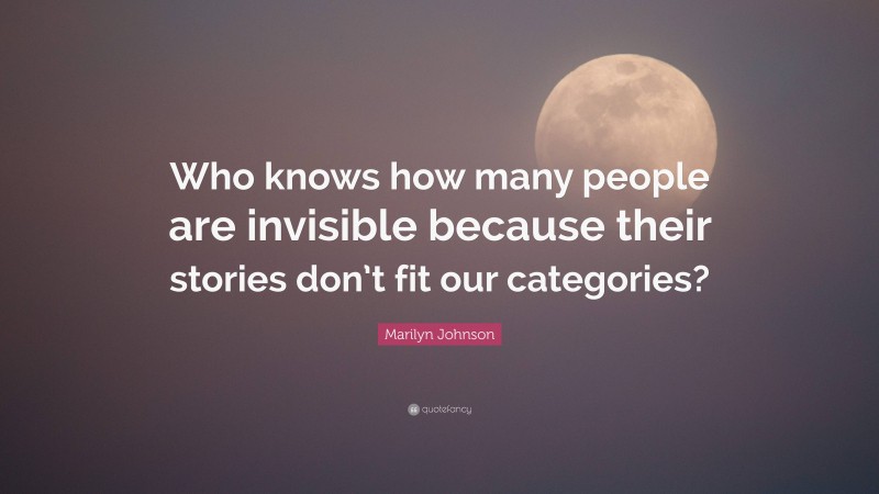 Marilyn Johnson Quote: “Who knows how many people are invisible because their stories don’t fit our categories?”