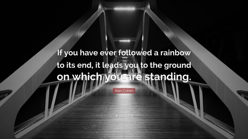Alan Cohen Quote: “If you have ever followed a rainbow to its end, it leads you to the ground on which you are standing.”