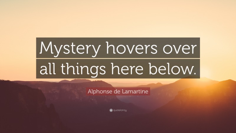 Alphonse de Lamartine Quote: “Mystery hovers over all things here below.”