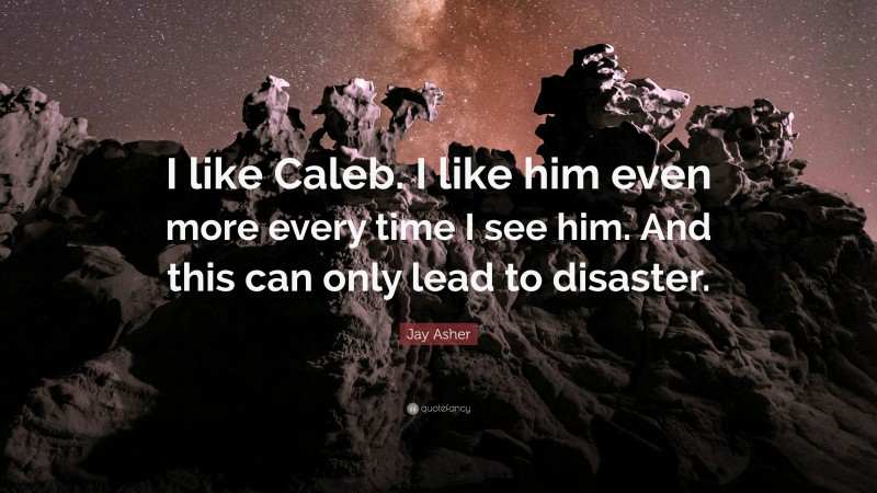 Jay Asher Quote: “I like Caleb. I like him even more every time I see him. And this can only lead to disaster.”