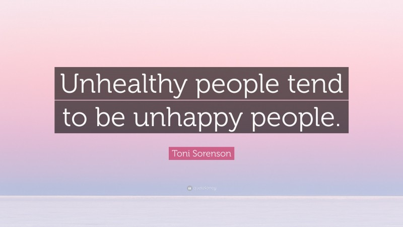 Toni Sorenson Quote: “Unhealthy people tend to be unhappy people.”