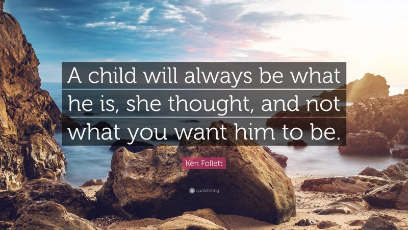 Ken Follett Quote: “A child will always be what he is, she thought, and not what you want him to be.”