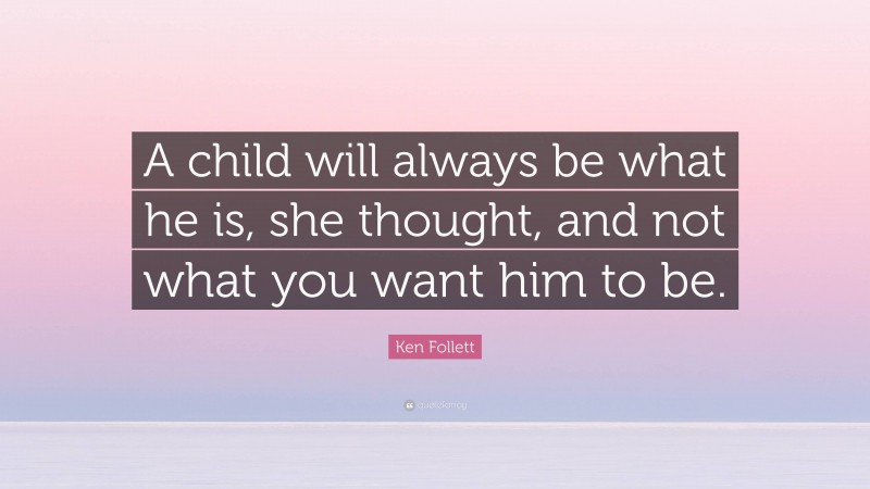 Ken Follett Quote: “A child will always be what he is, she thought, and not what you want him to be.”