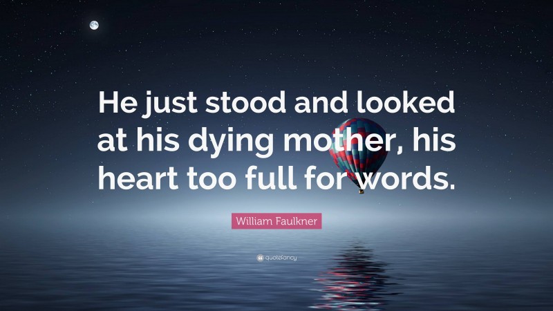 William Faulkner Quote: “He just stood and looked at his dying mother, his heart too full for words.”
