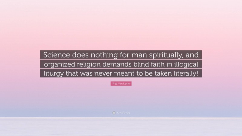 Fred Van Lente Quote: “Science does nothing for man spiritually, and organized religion demands blind faith in illogical liturgy that was never meant to be taken literally!”