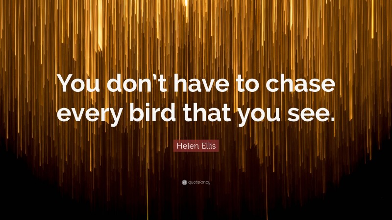 Helen Ellis Quote: “You don’t have to chase every bird that you see.”