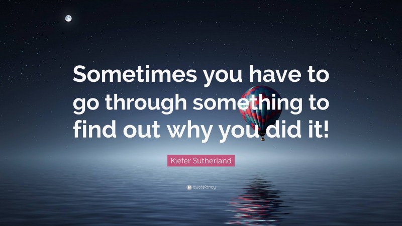 Kiefer Sutherland Quote: “Sometimes you have to go through something to find out why you did it!”