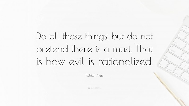 Patrick Ness Quote: “Do all these things, but do not pretend there is a must. That is how evil is rationalized.”