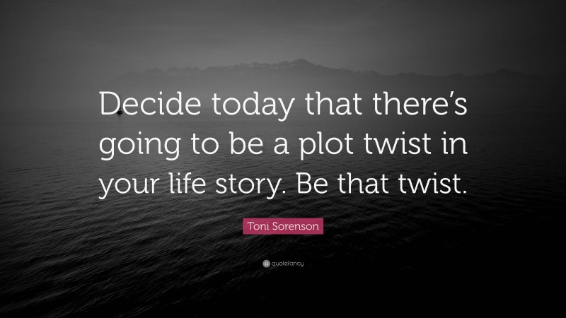 Toni Sorenson Quote: “Decide today that there’s going to be a plot twist in your life story. Be that twist.”