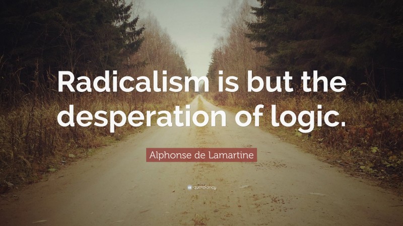 Alphonse de Lamartine Quote: “Radicalism is but the desperation of logic.”