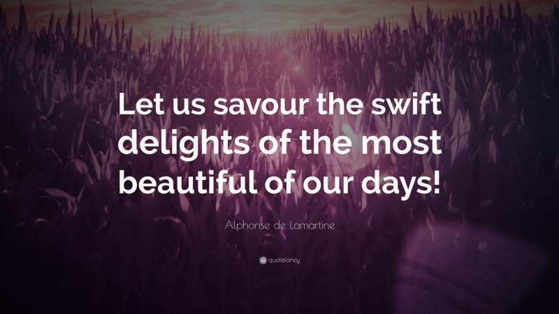 Alphonse de Lamartine Quote: “Let us savour the swift delights of the most beautiful of our days!”