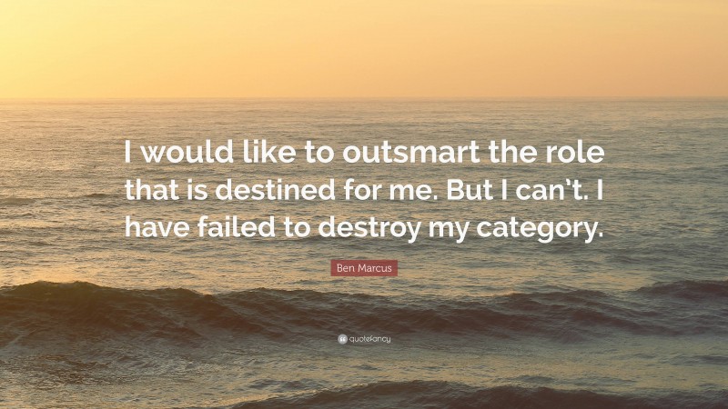 Ben Marcus Quote: “I would like to outsmart the role that is destined for me. But I can’t. I have failed to destroy my category.”