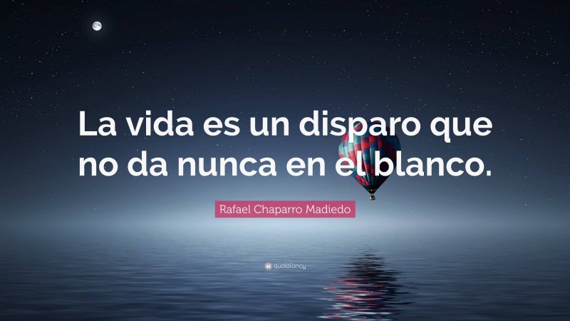Rafael Chaparro Madiedo Quote: “La vida es un disparo que no da nunca en el blanco.”