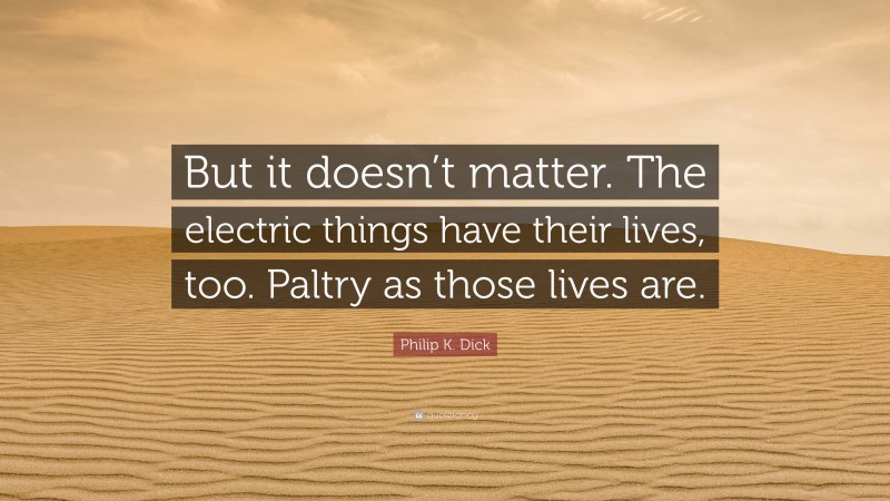 Philip K. Dick Quote: “But it doesn’t matter. The electric things have their lives, too. Paltry as those lives are.”