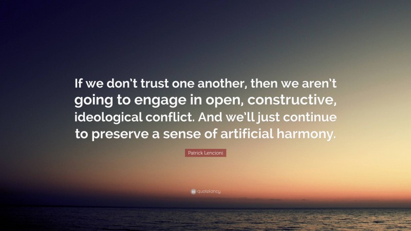 Patrick Lencioni Quote: “If we don’t trust one another, then we aren’t going to engage in open, constructive, ideological conflict. And we’ll just continue to preserve a sense of artificial harmony.”