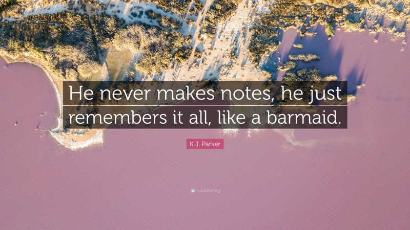 K.J. Parker Quote: “He never makes notes, he just remembers it all, like a barmaid.”