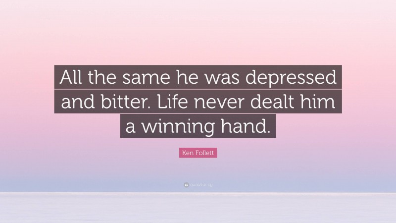 Ken Follett Quote: “All the same he was depressed and bitter. Life never dealt him a winning hand.”