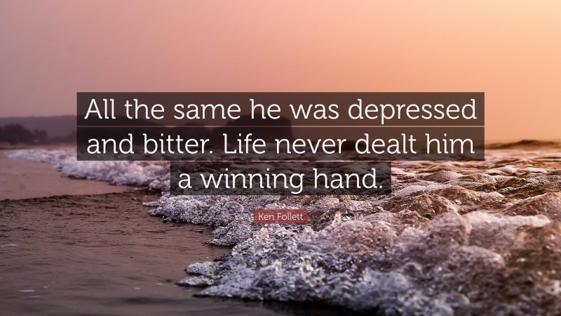 Ken Follett Quote: “All the same he was depressed and bitter. Life never dealt him a winning hand.”