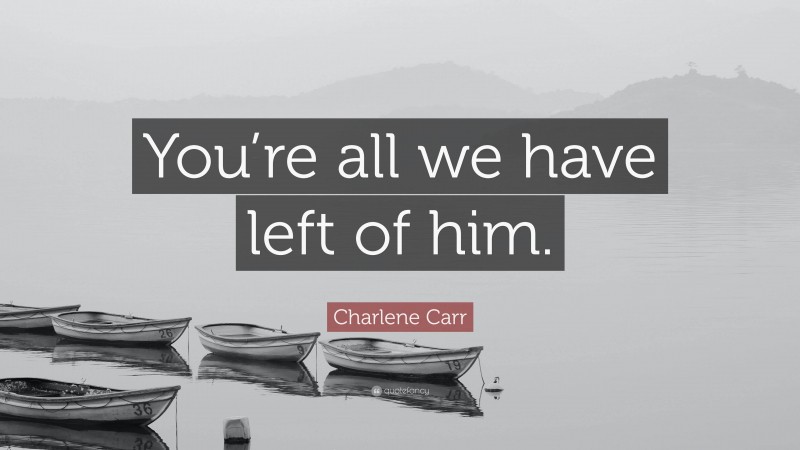 Charlene Carr Quote: “You’re all we have left of him.”