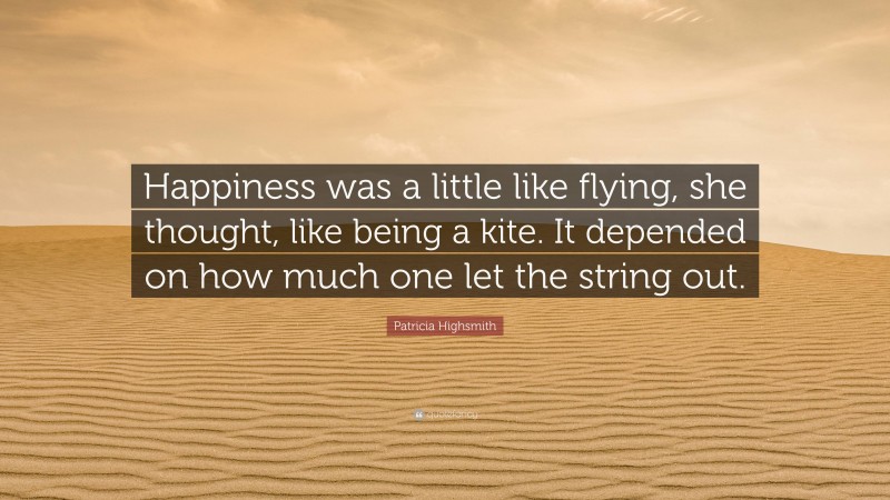 Patricia Highsmith Quote: “Happiness was a little like flying, she thought, like being a kite. It depended on how much one let the string out.”