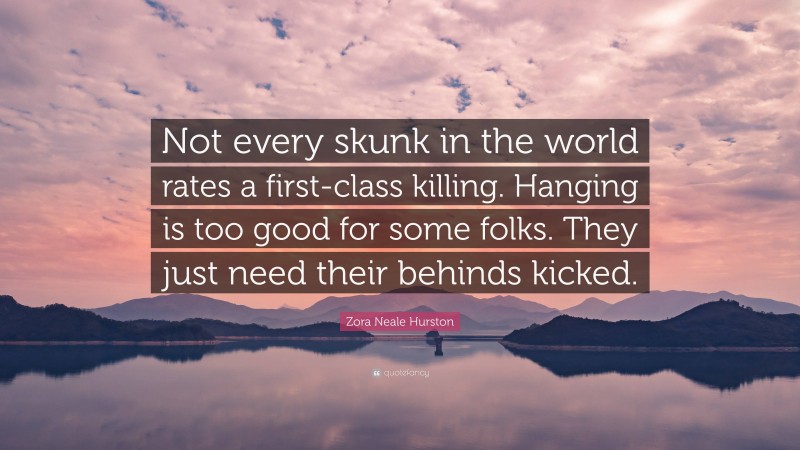 Zora Neale Hurston Quote: “Not every skunk in the world rates a first-class killing. Hanging is too good for some folks. They just need their behinds kicked.”