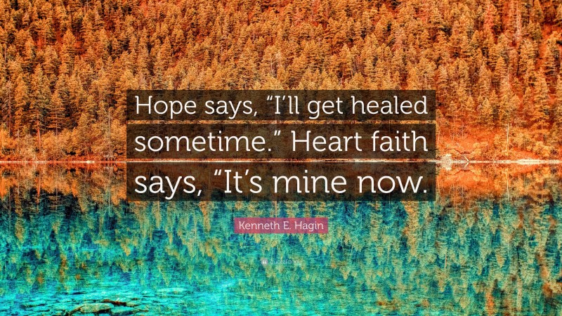 Kenneth E. Hagin Quote: “Hope says, “I’ll get healed sometime.” Heart faith says, “It’s mine now.”