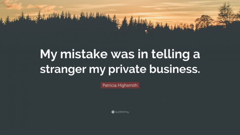Patricia Highsmith Quote: “My mistake was in telling a stranger my private business.”