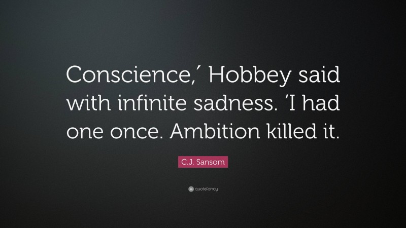 C.J. Sansom Quote: “Conscience,′ Hobbey said with infinite sadness. ‘I had one once. Ambition killed it.”