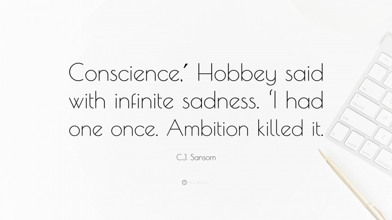 C.J. Sansom Quote: “Conscience,′ Hobbey said with infinite sadness. ‘I had one once. Ambition killed it.”