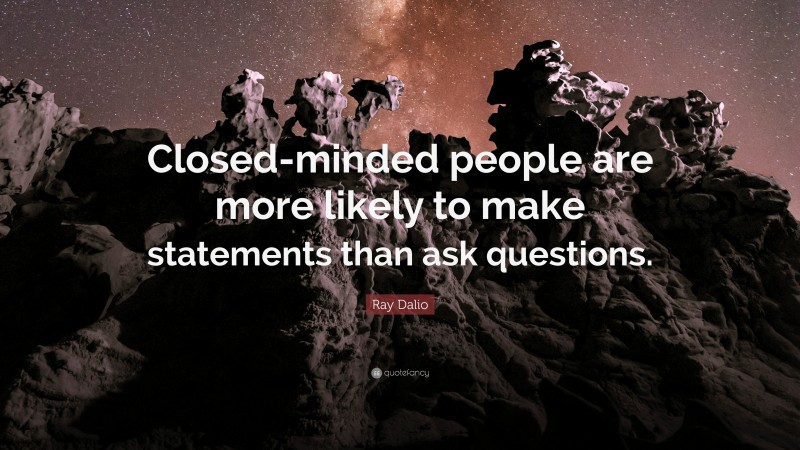 Ray Dalio Quote: “Closed-minded people are more likely to make statements than ask questions.”