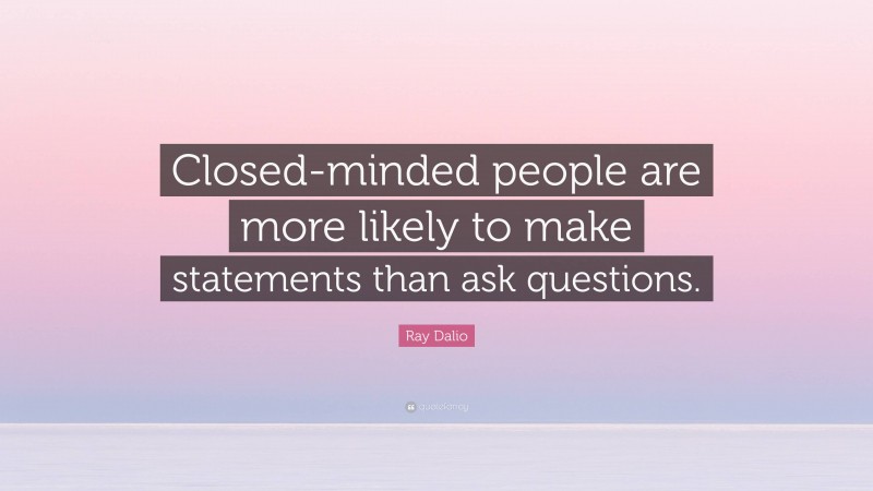 Ray Dalio Quote: “Closed-minded people are more likely to make statements than ask questions.”