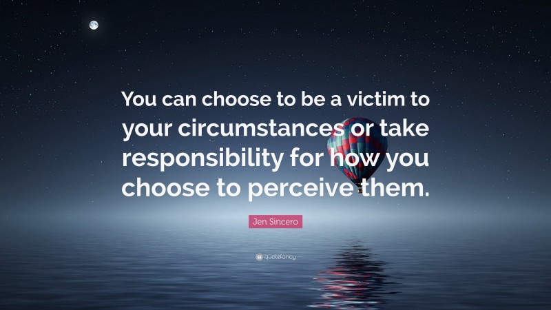 Jen Sincero Quote: “You can choose to be a victim to your circumstances or take responsibility for how you choose to perceive them.”