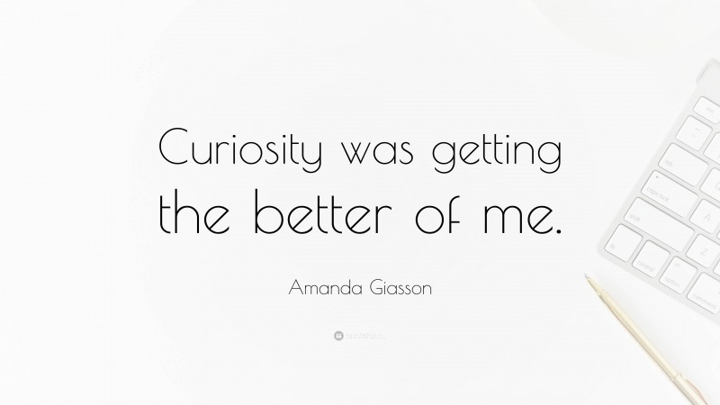 Amanda Giasson Quote: “Curiosity was getting the better of me.”