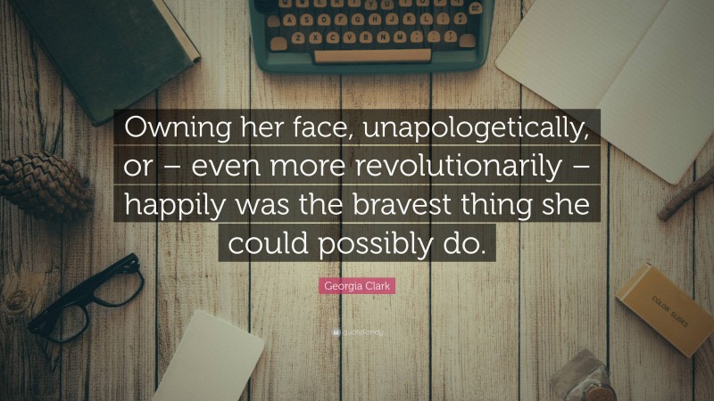 Georgia Clark Quote: “Owning her face, unapologetically, or – even more revolutionarily – happily was the bravest thing she could possibly do.”