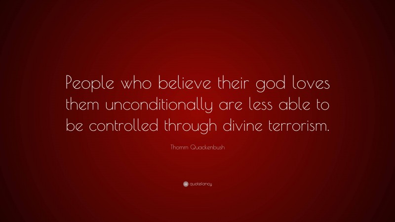 Thomm Quackenbush Quote: “People who believe their god loves them unconditionally are less able to be controlled through divine terrorism.”